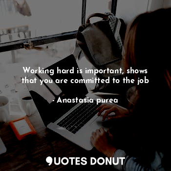 Working hard is important, shows that you are committed to the job