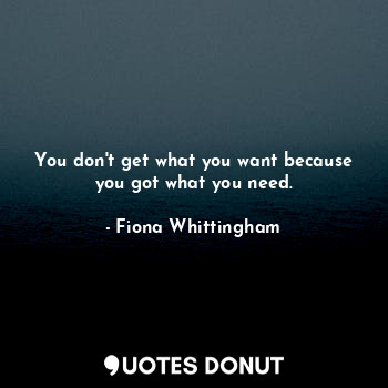  You don't get what you want because you got what you need.... - Fiona Whittingham - Quotes Donut