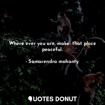Where ever you are, make  that place peaceful.