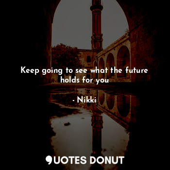  Keep going to see what the future holds for you... - Nikki - Quotes Donut