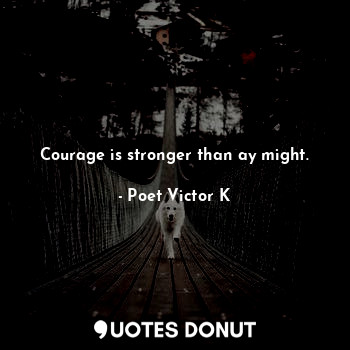 Courage is stronger than ay might.