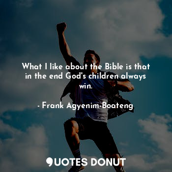  What I like about the Bible is that in the end God's children always win.... - Frank Agyenim-Boateng - Quotes Donut