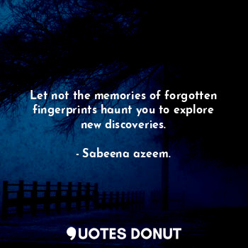 Let not the memories of forgotten fingerprints haunt you to explore new discoveries.