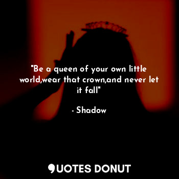 "Be a queen of your own little world,wear that crown,and never let it fall"