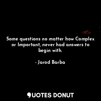  Some questions no matter how Complex or Important, never had answers to begin wi... - Jarod Barba - Quotes Donut