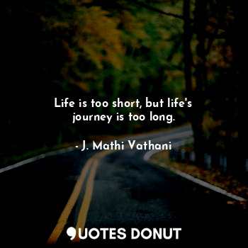 Life is too short, but life's journey is too long.