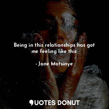  Being in this relationships has got me feeling like this... - Jane Matsinye - Quotes Donut