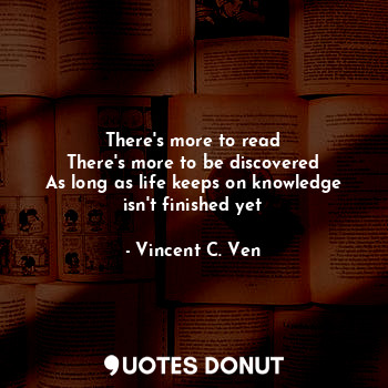 There's more to read
There's more to be discovered
As long as life keeps on knowledge
isn't finished yet