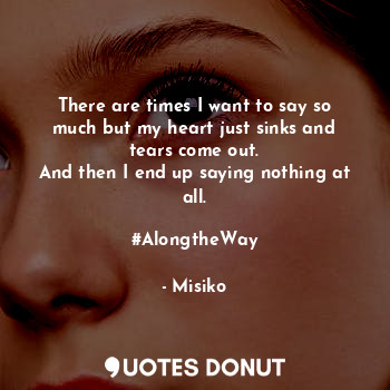  There are times I want to say so much but my heart just sinks and tears come out... - Misiko - Quotes Donut
