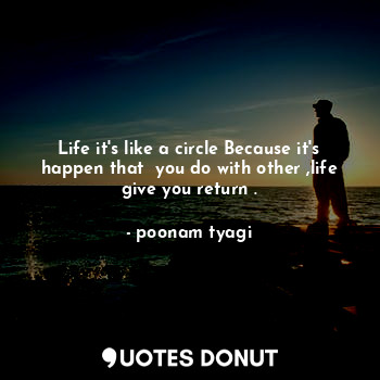 Life it's like a circle Because it's happen that  you do with other ,life give you return .
