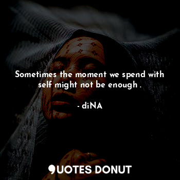  Sometimes the moment we spend with self might not be enough .... - diNA - Quotes Donut
