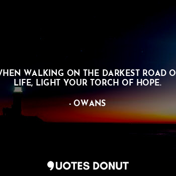 WHEN WALKING ON THE DARKEST ROAD OF LIFE, LIGHT YOUR TORCH OF HOPE.