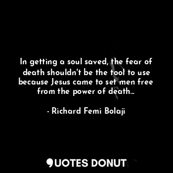  In getting a soul saved, the fear of death shouldn't be the tool to use because ... - Richard Femi Bolaji - Quotes Donut