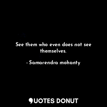  See them who even does not see themselves.... - Samarendra mohanty - Quotes Donut