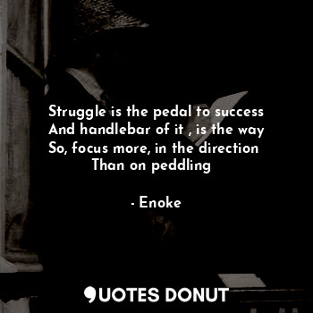  Struggle is the pedal to success
And handlebar of it , is the way
So, focus more... - Enoke - Quotes Donut