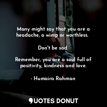  Many might say that you are a headache, a wimp or worthless. 

Don't be sad.

Re... - Humaira Rahman - Quotes Donut