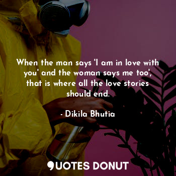 When the man says 'I am in love with you' and the woman says me too', that is where all the love stories should end.