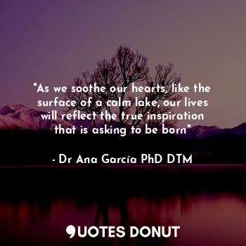  "As we soothe our hearts, like the surface of a calm lake, our lives will reflec... - Dr Ana García PhD DTM - Quotes Donut