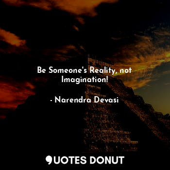 Be Someone's Reality, not Imagination!