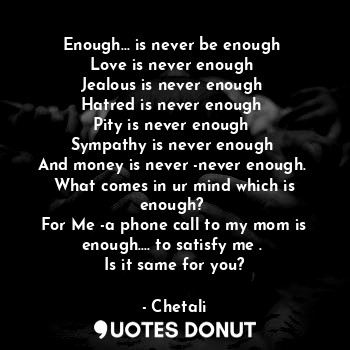 Enough... is never be enough 
Love is never enough 
Jealous is never enough 
Hatred is never enough 
Pity is never enough 
Sympathy is never enough 
And money is never -never enough. 
What comes in ur mind which is enough? 
For Me -a phone call to my mom is enough.... to satisfy me . 
Is it same for you?