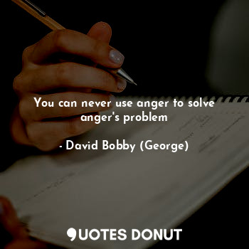 You can never use anger to solve anger's problem