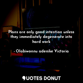 Plans are only good intention unless they immediately degenerate into hard work
