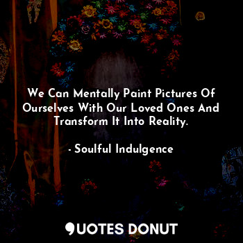  We Can Mentally Paint Pictures Of Ourselves With Our Loved Ones And Transform It... - Soulful Indulgence - Quotes Donut