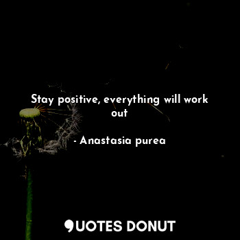 Stay positive, everything will work out