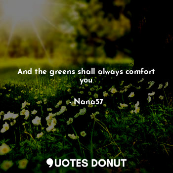 And the greens shall always comfort you