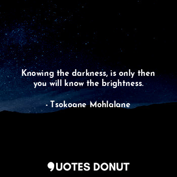 Knowing the darkness, is only then you will know the brightness.