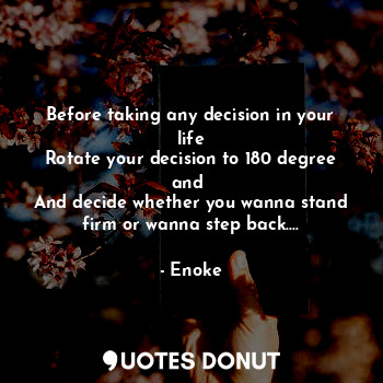  Before taking any decision in your life
Rotate your decision to 180 degree and 
... - Enoke - Quotes Donut