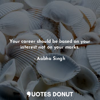 Your career should be based on your interest not on your marks.