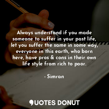Always understand if you made someone to suffer in your past life, let you suffer the same in some way, everyone in this earth, who born here, have pros & cons in their own life style from rich to poor.