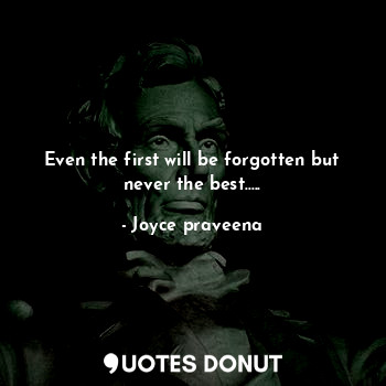 Even the first will be forgotten but never the best.....