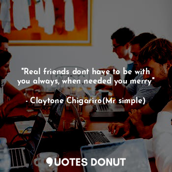 "Real friends dont have to be with you always, when needed you merry"