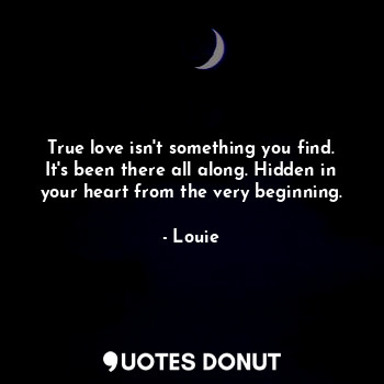 True love isn't something you find.
It's been there all along. Hidden in your heart from the very beginning.
