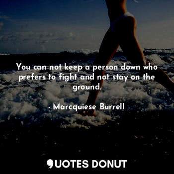 You can not keep a person down who prefers to fight and not stay on the ground.