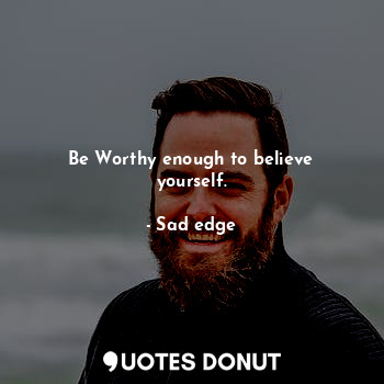 Be Worthy enough to believe yourself.