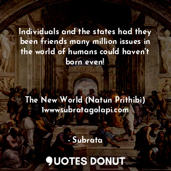 Individuals and the states had they been friends many million issues in the world of humans could haven't born even!



The New World (Natun Prithibi)
1wwwsubratagolapi.com
নতুন পৃথিবী।