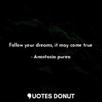 Follow your dreams, it may come true