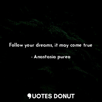  Follow your dreams, it may come true... - Anastasia purea - Quotes Donut