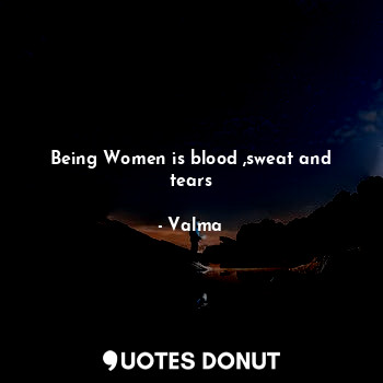 Being Women is blood ,sweat and tears