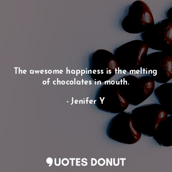 The awesome happiness is the melting of chocolates in mouth.