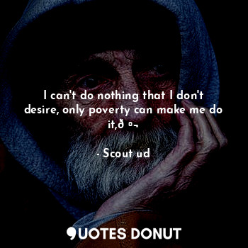  I can't do nothing that I don't desire, only poverty can make me do it,?... - Scout ud - Quotes Donut