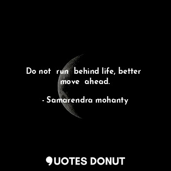  Do not  run  behind life, better  move  ahead.... - Samarendra mohanty - Quotes Donut