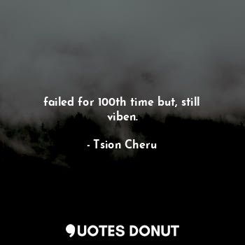  failed for 100th time but, still viben.... - Tsion Cheru - Quotes Donut