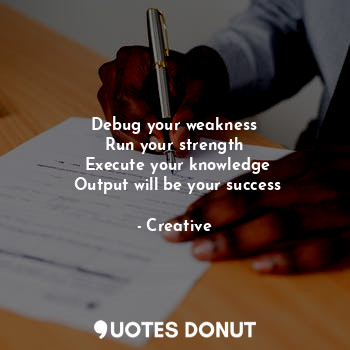 Debug your weakness
 Run your strength 
 Execute your knowledge
 Output will be your success