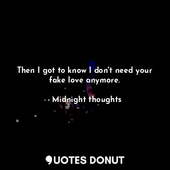 Then I got to know I don't need your fake love anymore.... - Midnight thoughts - Quotes Donut