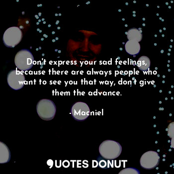 Don't express your sad feelings, because there are always people who want to see you that way, don't give them the advance.