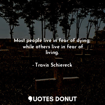 Most people live in fear of dying;
 while others live in fear of living.